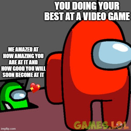 *peek* | YOU DOING YOUR BEST AT A VIDEO GAME; ME AMAZED AT HOW AMAZING YOU ARE AT IT AND HOW GOOD YOU WILL SOON BECOME AT IT | image tagged in the among us vent,wholesome | made w/ Imgflip meme maker