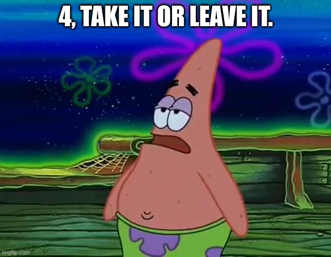 4, TAKE IT OR LEAVE IT. | image tagged in patrick star take it or leave | made w/ Imgflip meme maker