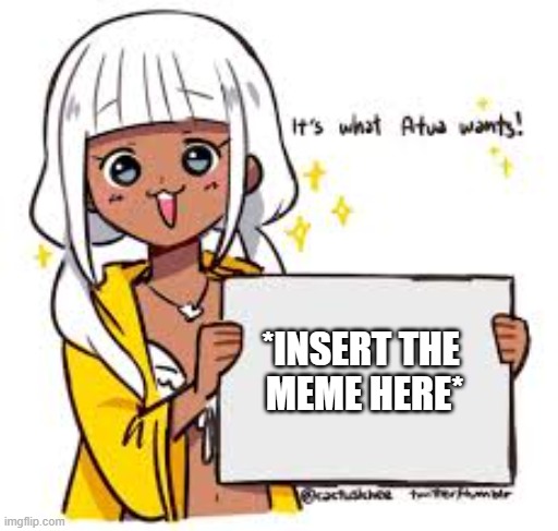 Atua speaks the truth | *INSERT THE 
MEME HERE* | image tagged in atua speaks the truth | made w/ Imgflip meme maker
