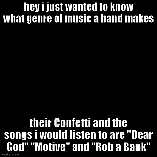 i dont know what genre they make music in | hey i just wanted to know what genre of music a band makes; their Confetti and the songs i would listen to are "Dear God" "Motive" and "Rob a Bank" | made w/ Imgflip meme maker