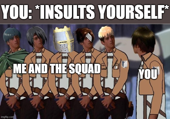 i think you forgot how important and incredible you are.. | YOU: *INSULTS YOURSELF*; ME AND THE SQUAD; YOU | image tagged in anime,bruh,crusader | made w/ Imgflip meme maker