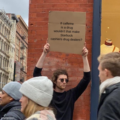 If caffeine is a drug wouldn't that make Starbuck cashiers drug dealers? | image tagged in memes,guy holding cardboard sign | made w/ Imgflip meme maker