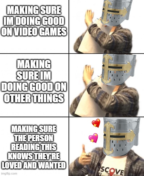 nah...nah...hey thats better | MAKING SURE IM DOING GOOD ON VIDEO GAMES; MAKING SURE IM DOING GOOD ON OTHER THINGS; MAKING SURE THE PERSON READING THIS KNOWS THEY'RE LOVED AND WANTED | image tagged in wholesome,crusader | made w/ Imgflip meme maker
