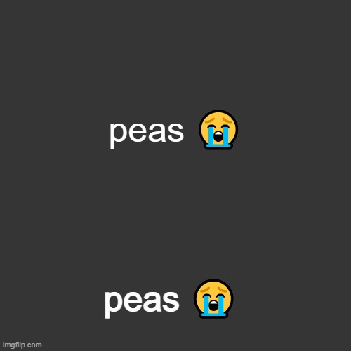 grey blank temp | peas 😭; peas 😭 | image tagged in grey blank temp | made w/ Imgflip meme maker