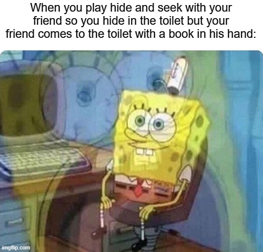 It could be a while before he leaves | When you play hide and seek with your friend so you hide in the toilet but your friend comes to the toilet with a book in his hand: | image tagged in spongebob screaming inside,memes,funny,fail | made w/ Imgflip meme maker