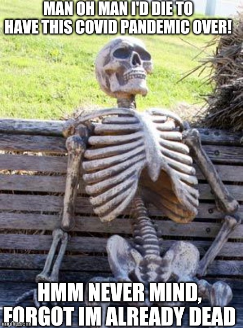 Waiting Skeleton | MAN OH MAN I'D DIE TO HAVE THIS COVID PANDEMIC OVER! HMM NEVER MIND, FORGOT IM ALREADY DEAD | image tagged in memes,waiting skeleton | made w/ Imgflip meme maker