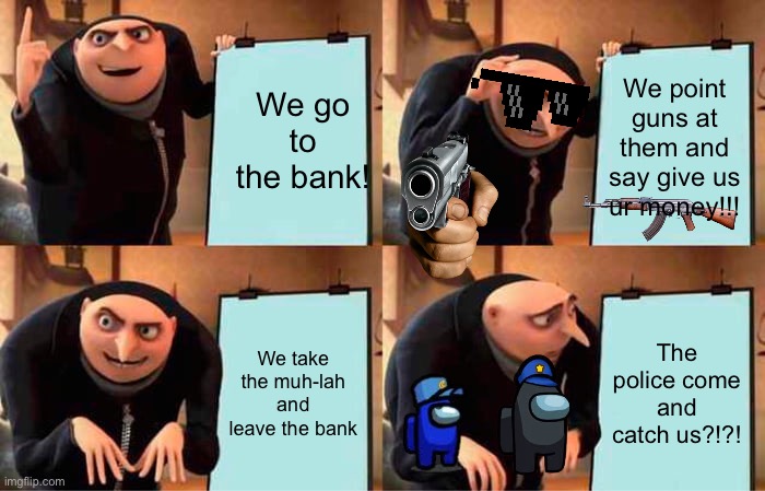 Grus plan to rob the bank | We go to the bank! We point guns at them and say give us ur money!!! We take the muh-lah and leave the bank; The police come and catch us?!?! | image tagged in memes,gru's plan | made w/ Imgflip meme maker