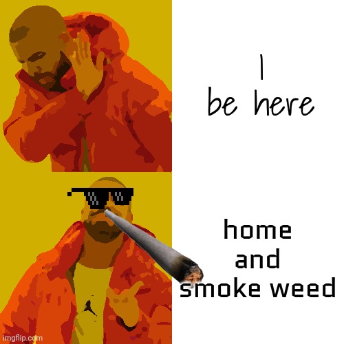 Drake Hotline Bling Meme | I be here home and smoke weed | image tagged in memes,drake hotline bling | made w/ Imgflip meme maker