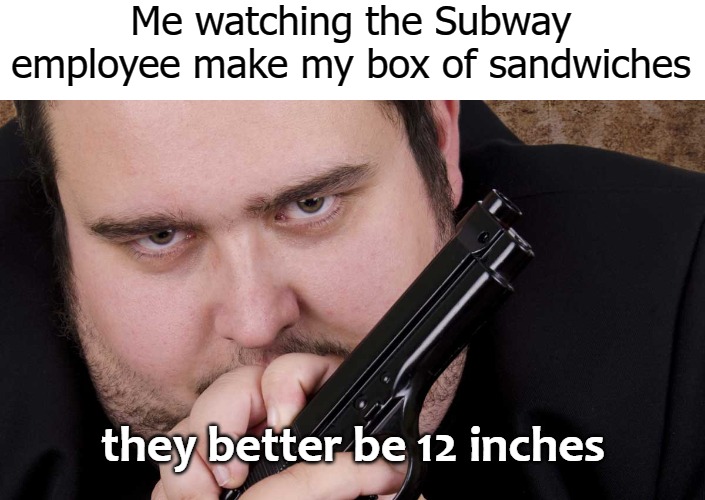 Me watching the Subway employee make my box of sandwiches; they better be 12 inches | image tagged in feed me | made w/ Imgflip meme maker