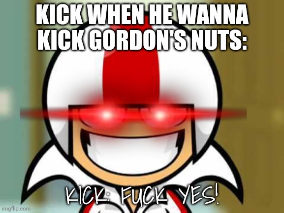 kick | KICK WHEN HE WANNA KICK GORDON'S NUTS:; KICK: FUCK YES! | image tagged in funny | made w/ Imgflip meme maker