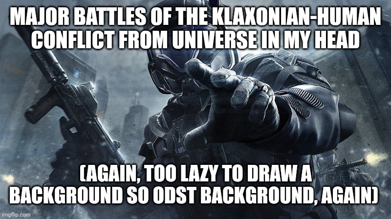 Look if you want. | MAJOR BATTLES OF THE KLAXONIAN-HUMAN CONFLICT FROM UNIVERSE IN MY HEAD; (AGAIN, TOO LAZY TO DRAW A BACKGROUND SO ODST BACKGROUND, AGAIN) | image tagged in odst | made w/ Imgflip meme maker