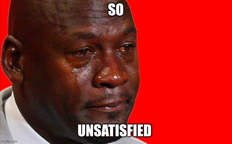 Jordan Crying Meme | SO UNSATISFIED | image tagged in jordan crying meme | made w/ Imgflip meme maker