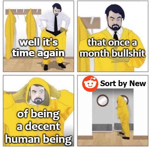 man putting on hazmat suit | that once a month bullshit; well it's time again; Sort by New; of being a decent human being | image tagged in man putting on hazmat suit | made w/ Imgflip meme maker