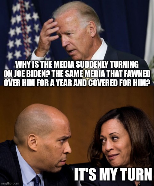 I predicted this a year ago. |  WHY IS THE MEDIA SUDDENLY TURNING ON JOE BIDEN? THE SAME MEDIA THAT FAWNED OVER HIM FOR A YEAR AND COVERED FOR HIM? IT'S MY TURN | image tagged in joe biden worries,corey booker and kamala harris | made w/ Imgflip meme maker
