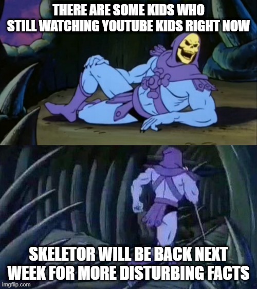 ngl, there is |  THERE ARE SOME KIDS WHO STILL WATCHING YOUTUBE KIDS RIGHT NOW; SKELETOR WILL BE BACK NEXT WEEK FOR MORE DISTURBING FACTS | image tagged in skeletor disturbing facts | made w/ Imgflip meme maker