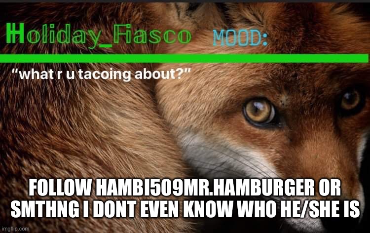 Fiasco template 3 | FOLLOW HAMBI509MR.HAMBURGER OR SMTHNG I DONT EVEN KNOW WHO HE/SHE IS | image tagged in fiasco template 3 | made w/ Imgflip meme maker