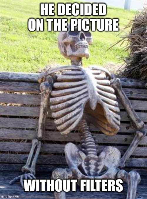 Waiting Skeleton | HE DECIDED ON THE PICTURE; WITHOUT FILTERS | image tagged in memes,waiting skeleton | made w/ Imgflip meme maker