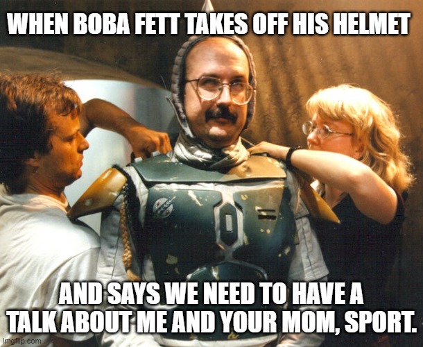 Boba Step Dad | WHEN BOBA FETT TAKES OFF HIS HELMET; AND SAYS WE NEED TO HAVE A TALK ABOUT ME AND YOUR MOM, SPORT. | image tagged in boba fett,star wars,step dad | made w/ Imgflip meme maker