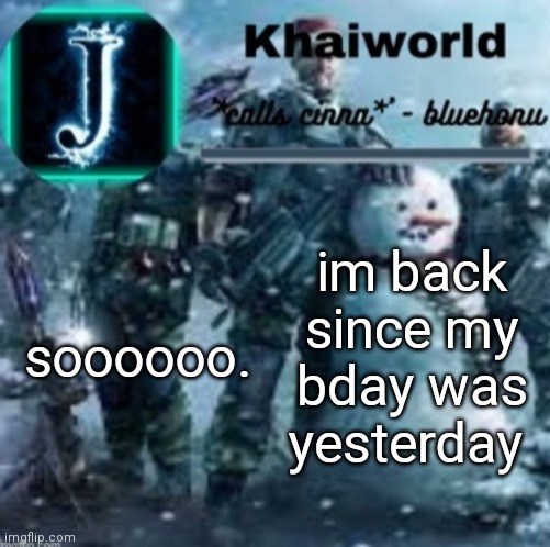 E | soooooo. im back since my bday was yesterday | image tagged in khaiworld template v5 christmas edition | made w/ Imgflip meme maker