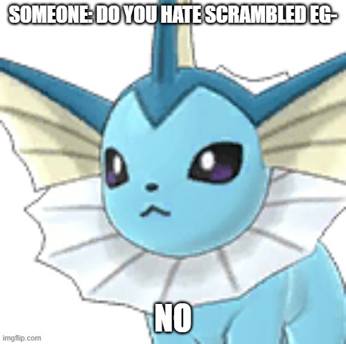 scrambled egg is amazing | SOMEONE: DO YOU HATE SCRAMBLED EG- | image tagged in vaporeon no | made w/ Imgflip meme maker