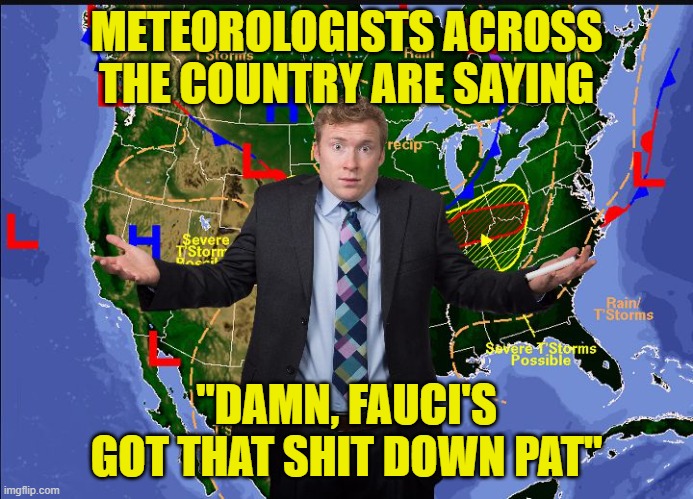 Weather man | METEOROLOGISTS ACROSS THE COUNTRY ARE SAYING "DAMN, FAUCI'S GOT THAT SHIT DOWN PAT" | image tagged in weather man | made w/ Imgflip meme maker