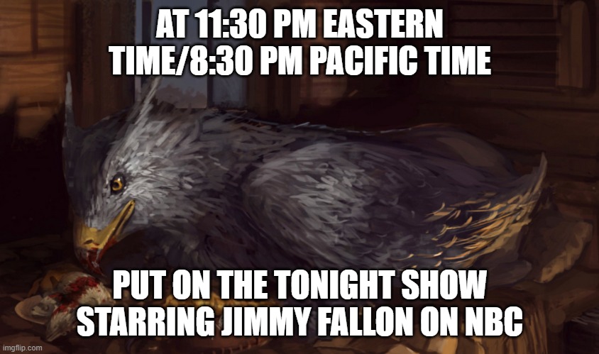 Buckbeak | AT 11:30 PM EASTERN TIME/8:30 PM PACIFIC TIME; PUT ON THE TONIGHT SHOW STARRING JIMMY FALLON ON NBC | image tagged in buckbeak | made w/ Imgflip meme maker
