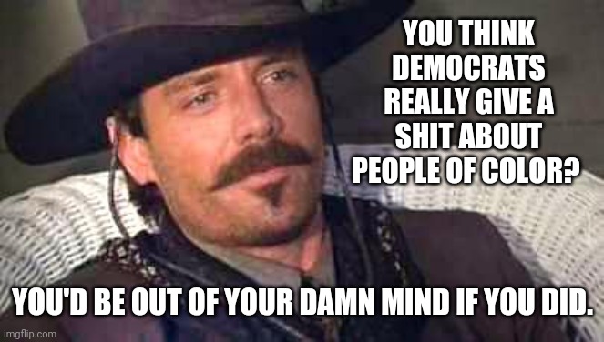 Just look at Chicago. | YOU THINK DEMOCRATS REALLY GIVE A SHIT ABOUT PEOPLE OF COLOR? YOU'D BE OUT OF YOUR DAMN MIND IF YOU DID. | image tagged in johnny ringo | made w/ Imgflip meme maker