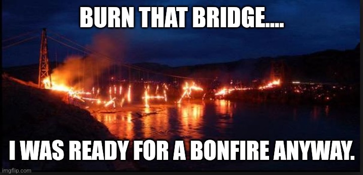 Burn that bridge | BURN THAT BRIDGE.... I WAS READY FOR A BONFIRE ANYWAY. | image tagged in burning bridge | made w/ Imgflip meme maker