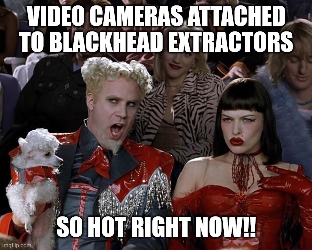 So Hot Right Now | VIDEO CAMERAS ATTACHED TO BLACKHEAD EXTRACTORS; SO HOT RIGHT NOW!! | image tagged in so hot right now,popping | made w/ Imgflip meme maker