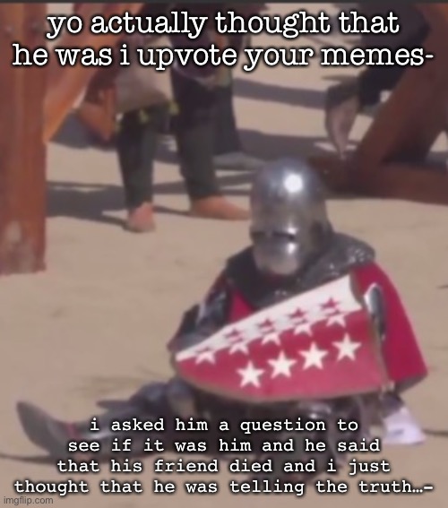 :( | yo actually thought that he was i upvote your memes-; i asked him a question to see if it was him and he said that his friend died and i just thought that he was telling the truth…- | made w/ Imgflip meme maker