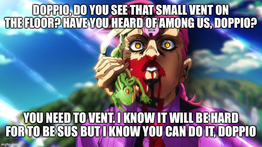 Among us Doppio | DOPPIO, DO YOU SEE THAT SMALL VENT ON THE FLOOR? HAVE YOU HEARD OF AMONG US, DOPPIO? YOU NEED TO VENT. I KNOW IT WILL BE HARD FOR TO BE SUS BUT I KNOW YOU CAN DO IT, DOPPIO | image tagged in jojo doppio,among us | made w/ Imgflip meme maker