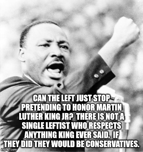 King's dream was NOT Critical Race Theory.  He didn't want to punish white people.  He wanted freedom.  King was a Republican. | CAN THE LEFT JUST STOP PRETENDING TO HONOR MARTIN LUTHER KING JR?  THERE IS NOT A SINGLE LEFTIST WHO RESPECTS ANYTHING KING EVER SAID.  IF THEY DID THEY WOULD BE CONSERVATIVES. | image tagged in martin luther king jr,freedom | made w/ Imgflip meme maker