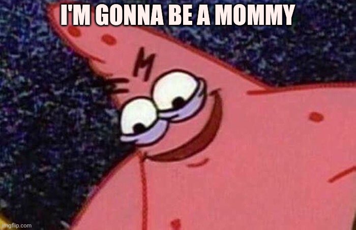 Evil Patrick  | I'M GONNA BE A MOMMY | image tagged in evil patrick | made w/ Imgflip meme maker