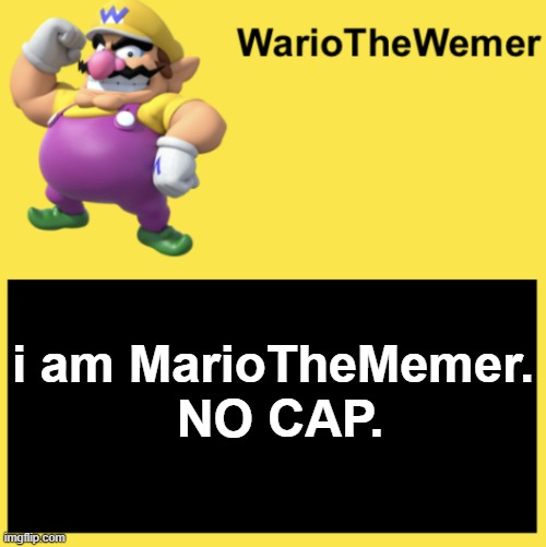 WarioTheWemer | i am MarioTheMemer.  NO CAP. | image tagged in wariothewemer | made w/ Imgflip meme maker