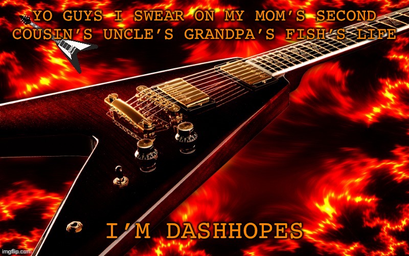 Yes | YO GUYS I SWEAR ON MY MOM’S SECOND COUSIN’S UNCLE’S GRANDPA’S FISH’S LIFE; I’M DASHHOPES | image tagged in announcement temp 4 jt | made w/ Imgflip meme maker
