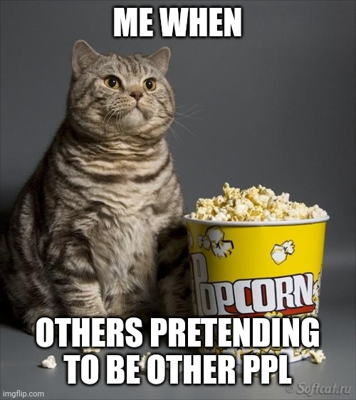 Cat eating popcorn | ME WHEN; OTHERS PRETENDING TO BE OTHER PPL | image tagged in cat eating popcorn | made w/ Imgflip meme maker