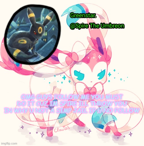 SEE EVEN SAUCE KNOWS: "this guy is real greenstar" - sauce | OMG GUYS FOLLOW ME YOU MUST DO IT CUZ IM SPIRE ILL THROW YOU IN WHY U NOT A SIMP JAIL IF U NO FOLLOW | image tagged in spire sylveon announcement temp | made w/ Imgflip meme maker