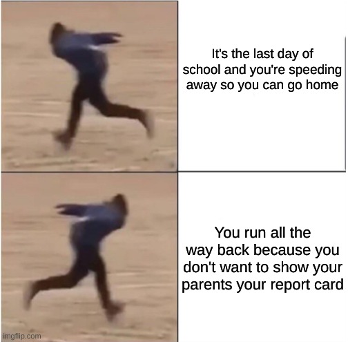 no title | It's the last day of school and you're speeding away so you can go home; You run all the way back because you don't want to show your parents your report card | image tagged in naruto runner drake | made w/ Imgflip meme maker