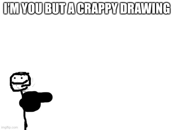 Blank White Template | I’M YOU BUT A CRAPPY DRAWING | image tagged in blank white template | made w/ Imgflip meme maker