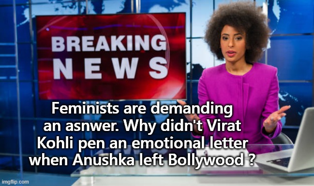 Feminist | Feminists are demanding an asnwer. Why didn't Virat Kohli pen an emotional letter when Anushka left Bollywood ? | image tagged in funny,funny memes | made w/ Imgflip meme maker