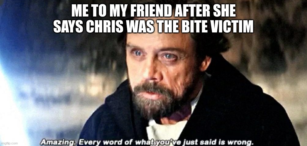 SINCE WHEN IS THERE SOMEONE NAMED CHRIS WTF--- | ME TO MY FRIEND AFTER SHE SAYS CHRIS WAS THE BITE VICTIM | image tagged in amazing every word of what you just said is wrong,fnaf | made w/ Imgflip meme maker