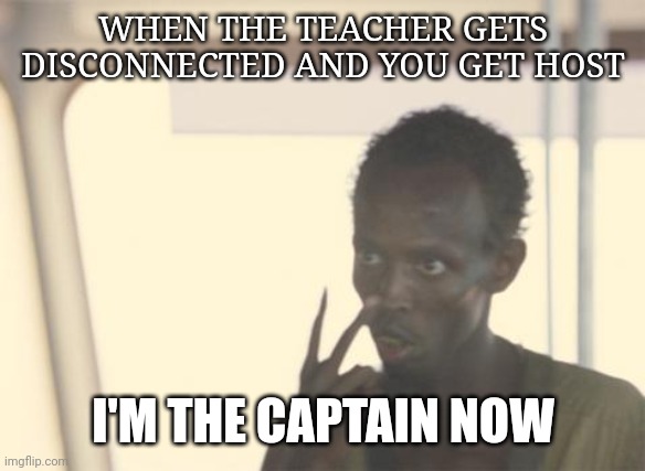 I'm The Captain Now | WHEN THE TEACHER GETS DISCONNECTED AND YOU GET HOST; I'M THE CAPTAIN NOW | image tagged in memes,i'm the captain now | made w/ Imgflip meme maker