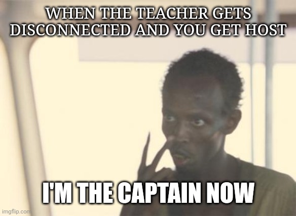 I'm The Captain Now | WHEN THE TEACHER GETS DISCONNECTED AND YOU GET HOST; I'M THE CAPTAIN NOW | image tagged in memes,i'm the captain now | made w/ Imgflip meme maker
