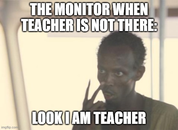 I'm The Captain Now Meme | THE MONITOR WHEN TEACHER IS NOT THERE:; LOOK I AM TEACHER | image tagged in memes,i'm the captain now,funny,school,teacher | made w/ Imgflip meme maker