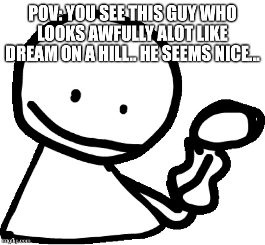 Part 1 of Bob's Onslaught: hills | POV: YOU SEE THIS GUY WHO LOOKS AWFULLY ALOT LIKE DREAM ON A HILL.. HE SEEMS NICE... | made w/ Imgflip meme maker