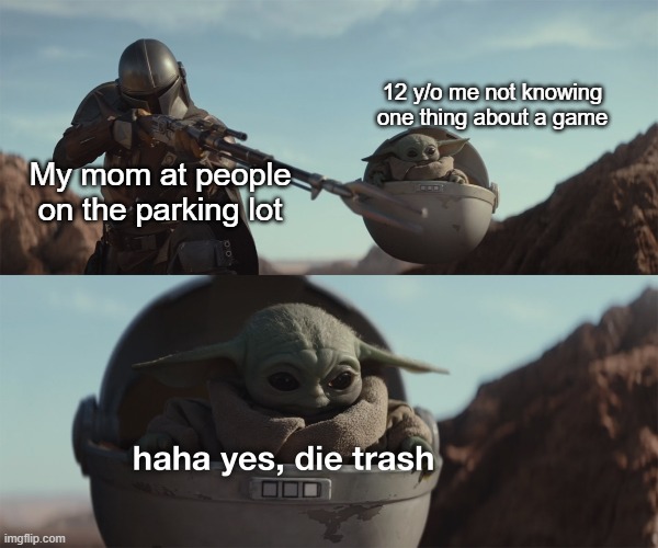 My mom who from a parking lot | 12 y/o me not knowing one thing about a game; My mom at people on the parking lot | image tagged in baby yoda die trash,memes | made w/ Imgflip meme maker