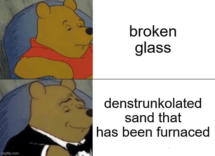 glass is hot sand :0 you learn something everyday | broken glass; denstrunkolated sand that has been furnaced | image tagged in memes,tuxedo winnie the pooh | made w/ Imgflip meme maker