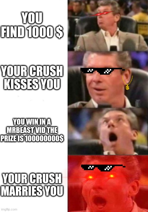 best day | YOU FIND 1000 $; YOUR CRUSH KISSES YOU; YOU WIN IN A MRBEAST VID THE PRIZE IS 100000000$; YOUR CRUSH MARRIES YOU | image tagged in mr mcmahon reaction,crush,good meme | made w/ Imgflip meme maker