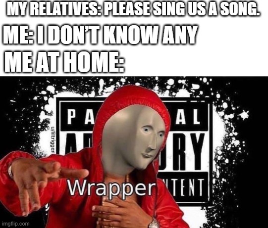 Meme man Wrapper | MY RELATIVES: PLEASE SING US A SONG. ME: I DON’T KNOW ANY; ME AT HOME: | image tagged in meme man wrapper | made w/ Imgflip meme maker