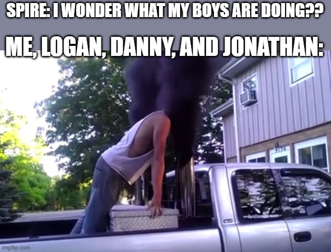 it's surprisingly easy converting ppl to carguys | SPIRE: I WONDER WHAT MY BOYS ARE DOING?? ME, LOGAN, DANNY, AND JONATHAN: | image tagged in rolling coal | made w/ Imgflip meme maker